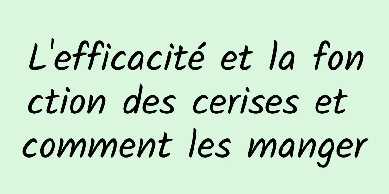 L'efficacité et la fonction des cerises et comment les manger