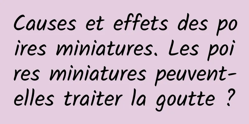 Causes et effets des poires miniatures. Les poires miniatures peuvent-elles traiter la goutte ?