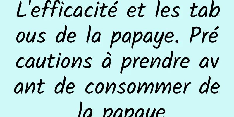 L'efficacité et les tabous de la papaye. Précautions à prendre avant de consommer de la papaye