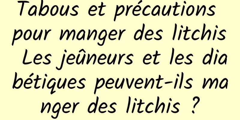 Tabous et précautions pour manger des litchis Les jeûneurs et les diabétiques peuvent-ils manger des litchis ?