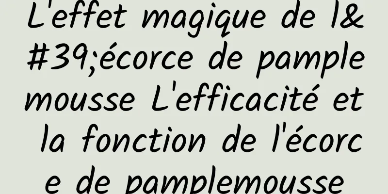 L'effet magique de l'écorce de pamplemousse L'efficacité et la fonction de l'écorce de pamplemousse