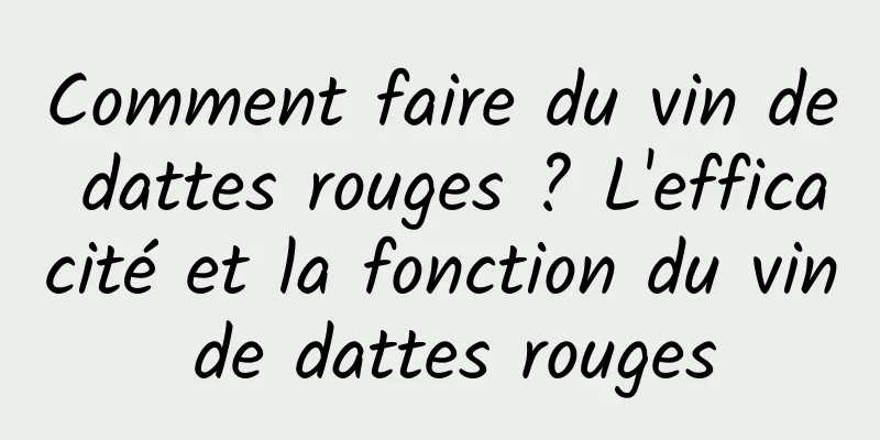 Comment faire du vin de dattes rouges ? L'efficacité et la fonction du vin de dattes rouges