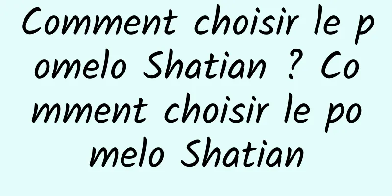 Comment choisir le pomelo Shatian ? Comment choisir le pomelo Shatian