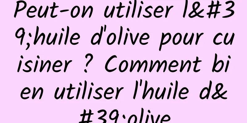 Peut-on utiliser l'huile d'olive pour cuisiner ? Comment bien utiliser l'huile d'olive