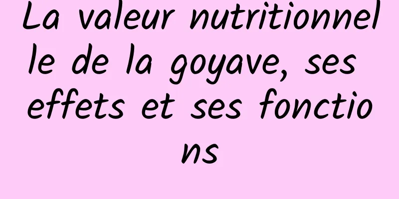 La valeur nutritionnelle de la goyave, ses effets et ses fonctions