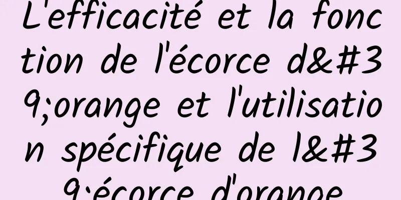 L'efficacité et la fonction de l'écorce d'orange et l'utilisation spécifique de l'écorce d'orange