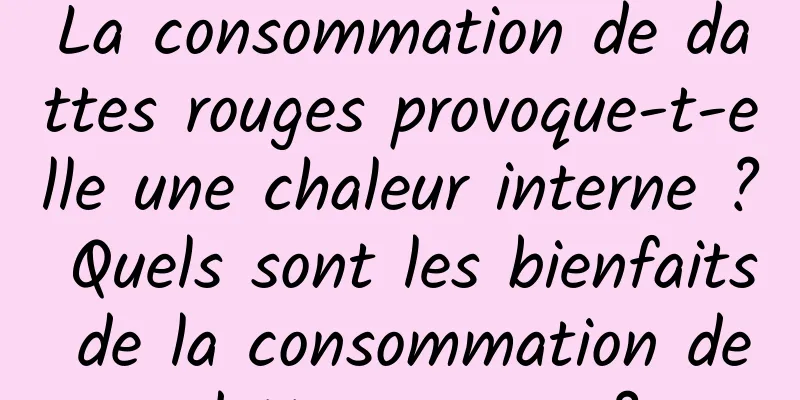 La consommation de dattes rouges provoque-t-elle une chaleur interne ? Quels sont les bienfaits de la consommation de dattes rouges ?