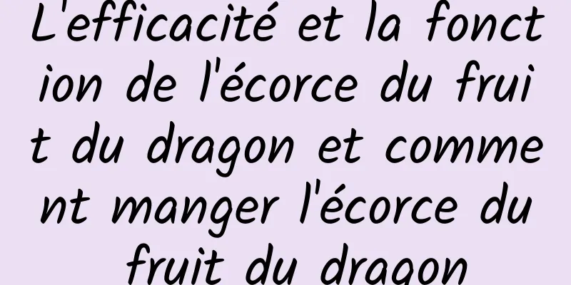 L'efficacité et la fonction de l'écorce du fruit du dragon et comment manger l'écorce du fruit du dragon