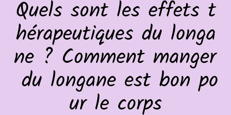 Quels sont les effets thérapeutiques du longane ? Comment manger du longane est bon pour le corps