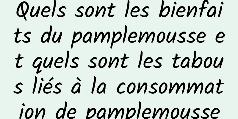 Quels sont les bienfaits du pamplemousse et quels sont les tabous liés à la consommation de pamplemousse