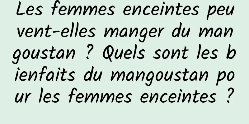 Les femmes enceintes peuvent-elles manger du mangoustan ? Quels sont les bienfaits du mangoustan pour les femmes enceintes ?