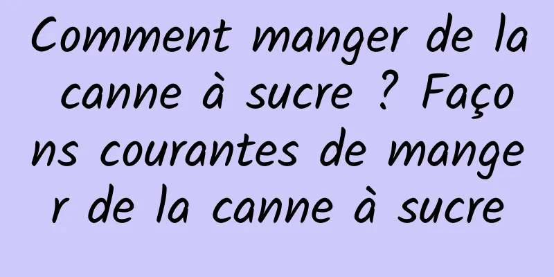 Comment manger de la canne à sucre ? Façons courantes de manger de la canne à sucre