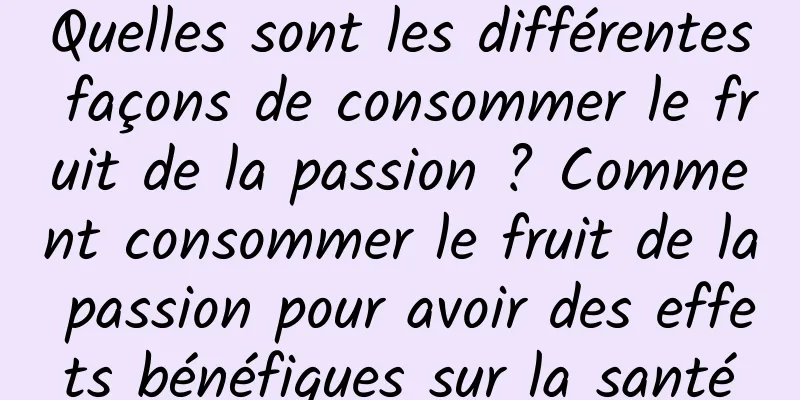 Quelles sont les différentes façons de consommer le fruit de la passion ? Comment consommer le fruit de la passion pour avoir des effets bénéfiques sur la santé