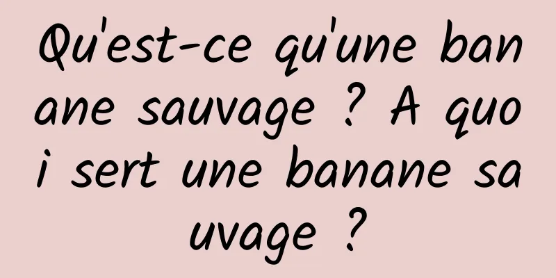 Qu'est-ce qu'une banane sauvage ? A quoi sert une banane sauvage ?