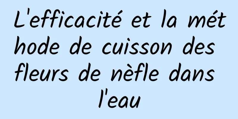 L'efficacité et la méthode de cuisson des fleurs de nèfle dans l'eau