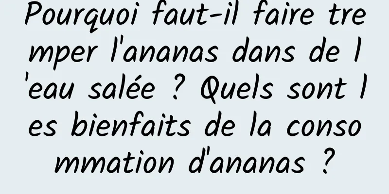 Pourquoi faut-il faire tremper l'ananas dans de l'eau salée ? Quels sont les bienfaits de la consommation d'ananas ?