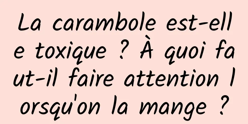 La carambole est-elle toxique ? À quoi faut-il faire attention lorsqu'on la mange ?