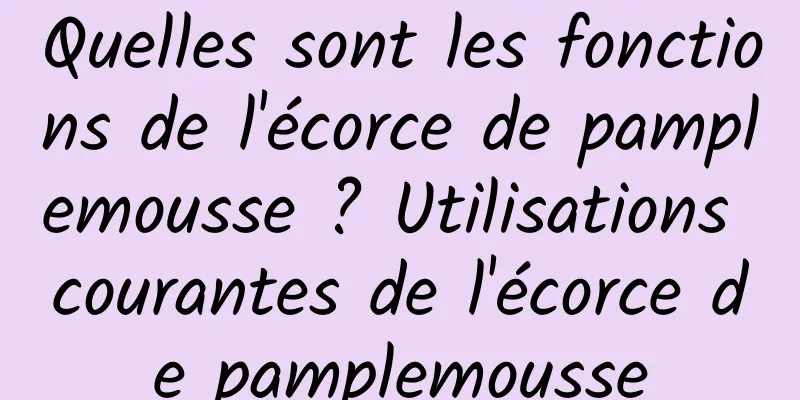 Quelles sont les fonctions de l'écorce de pamplemousse ? Utilisations courantes de l'écorce de pamplemousse