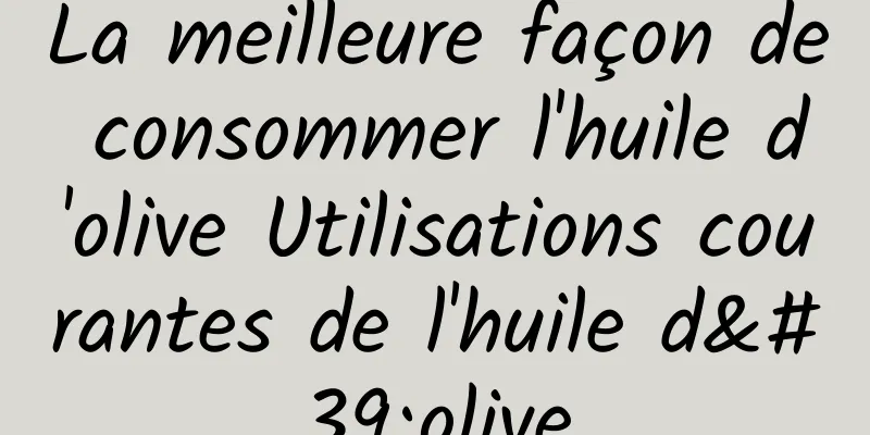 La meilleure façon de consommer l'huile d'olive Utilisations courantes de l'huile d'olive