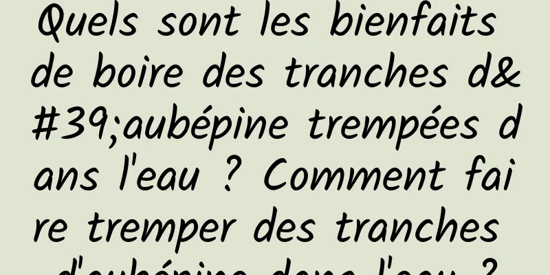 Quels sont les bienfaits de boire des tranches d'aubépine trempées dans l'eau ? Comment faire tremper des tranches d'aubépine dans l'eau ?