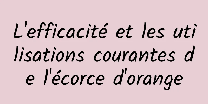 L'efficacité et les utilisations courantes de l'écorce d'orange