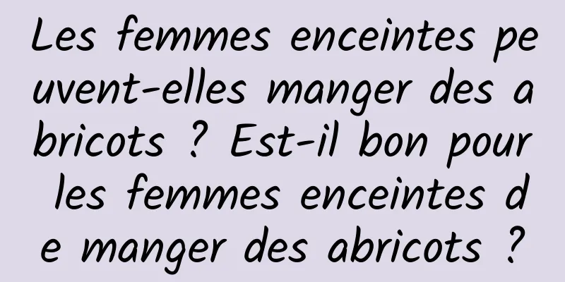 Les femmes enceintes peuvent-elles manger des abricots ? Est-il bon pour les femmes enceintes de manger des abricots ?