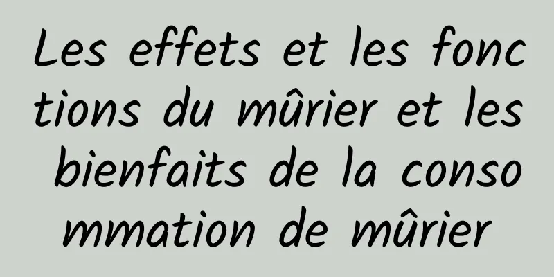 Les effets et les fonctions du mûrier et les bienfaits de la consommation de mûrier