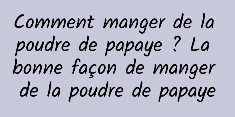 Comment manger de la poudre de papaye ? La bonne façon de manger de la poudre de papaye