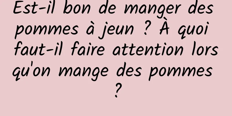 Est-il bon de manger des pommes à jeun ? À quoi faut-il faire attention lorsqu'on mange des pommes ?