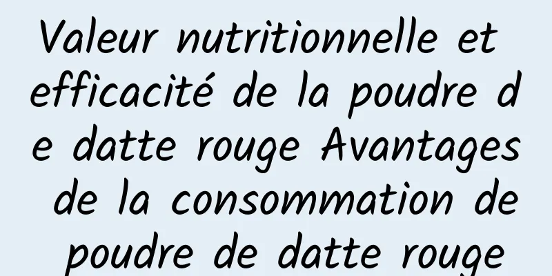 Valeur nutritionnelle et efficacité de la poudre de datte rouge Avantages de la consommation de poudre de datte rouge