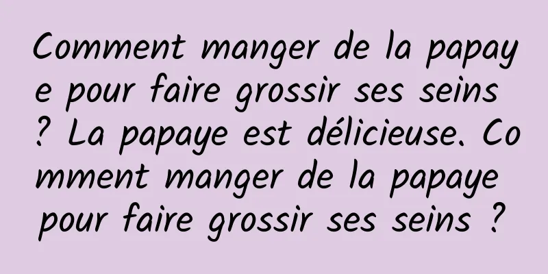 Comment manger de la papaye pour faire grossir ses seins ? La papaye est délicieuse. Comment manger de la papaye pour faire grossir ses seins ?