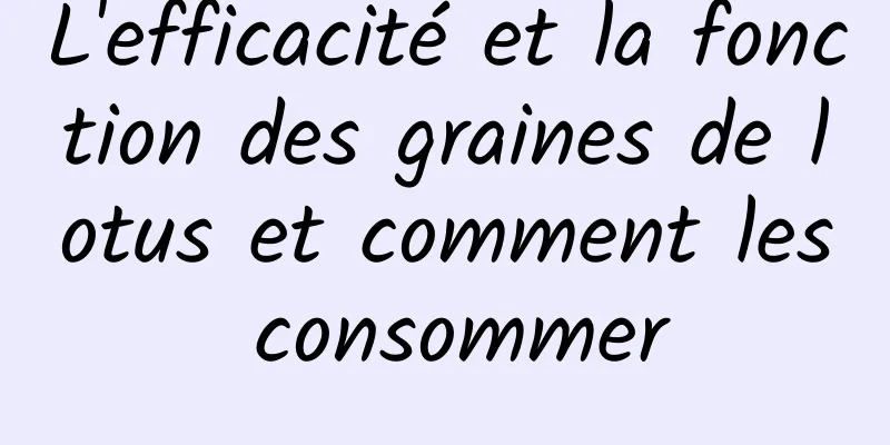 L'efficacité et la fonction des graines de lotus et comment les consommer