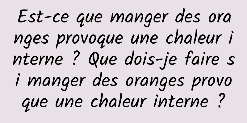 Est-ce que manger des oranges provoque une chaleur interne ? Que dois-je faire si manger des oranges provoque une chaleur interne ?