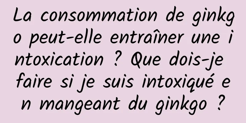 La consommation de ginkgo peut-elle entraîner une intoxication ? Que dois-je faire si je suis intoxiqué en mangeant du ginkgo ?