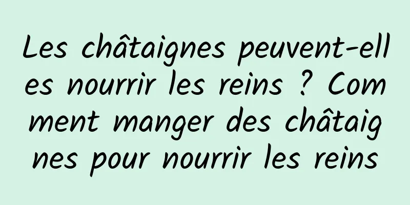 Les châtaignes peuvent-elles nourrir les reins ? Comment manger des châtaignes pour nourrir les reins