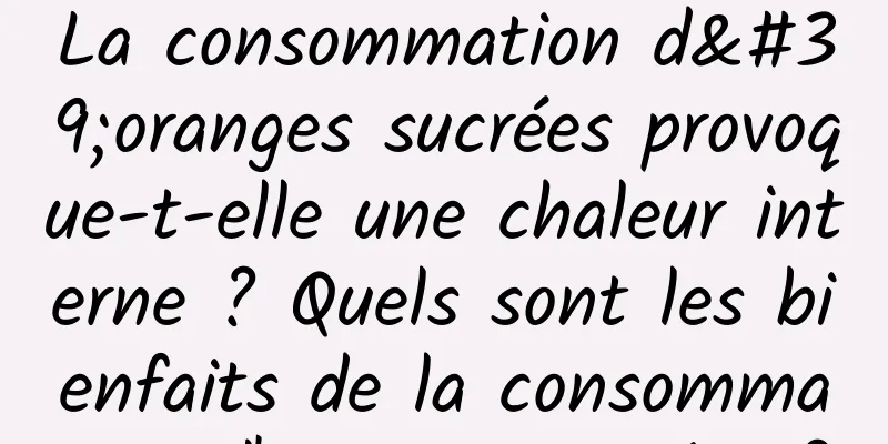 La consommation d'oranges sucrées provoque-t-elle une chaleur interne ? Quels sont les bienfaits de la consommation d'oranges sucrées ?