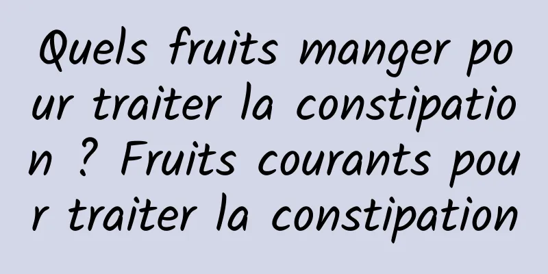 Quels fruits manger pour traiter la constipation ? Fruits courants pour traiter la constipation