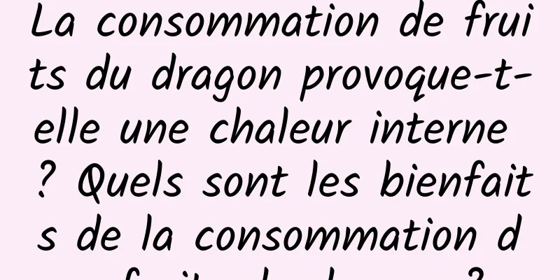 La consommation de fruits du dragon provoque-t-elle une chaleur interne ? Quels sont les bienfaits de la consommation de fruits du dragon ?