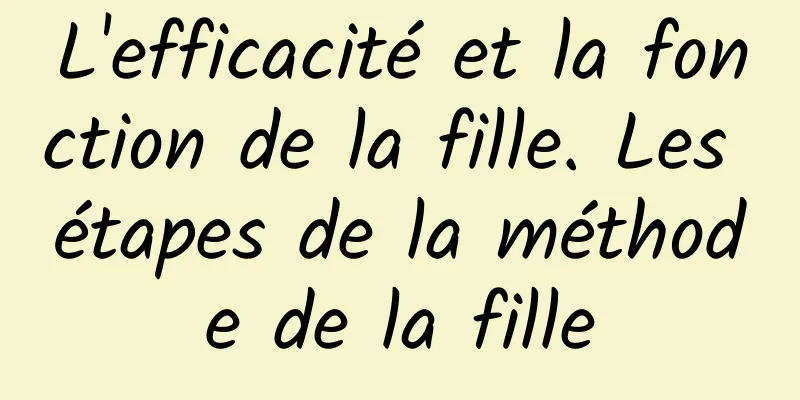 L'efficacité et la fonction de la fille. Les étapes de la méthode de la fille