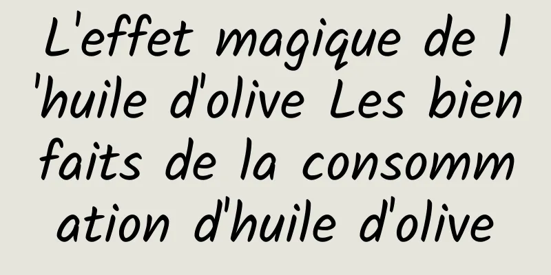 L'effet magique de l'huile d'olive Les bienfaits de la consommation d'huile d'olive
