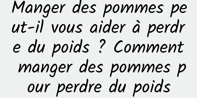 Manger des pommes peut-il vous aider à perdre du poids ? Comment manger des pommes pour perdre du poids