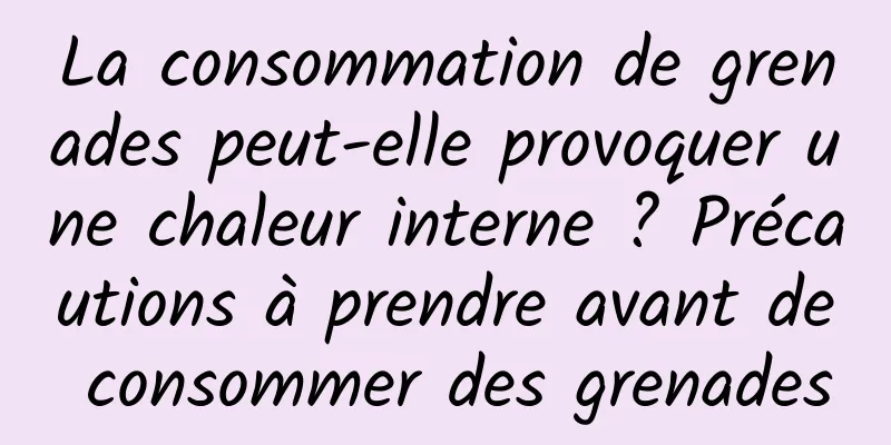 La consommation de grenades peut-elle provoquer une chaleur interne ? Précautions à prendre avant de consommer des grenades