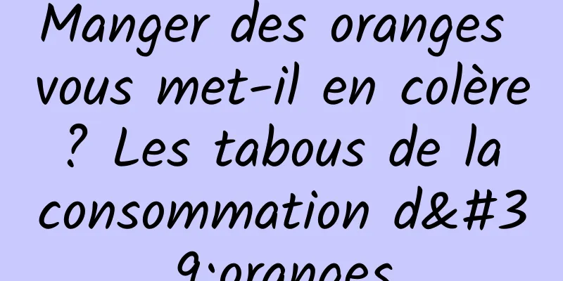 Manger des oranges vous met-il en colère ? Les tabous de la consommation d'oranges