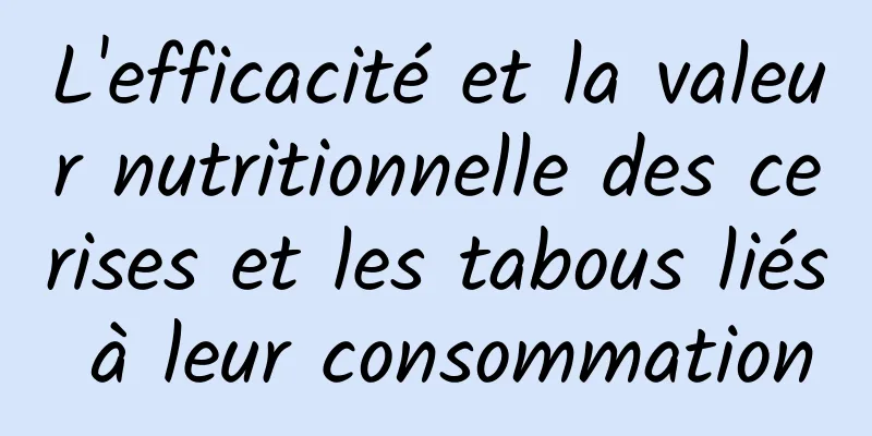 L'efficacité et la valeur nutritionnelle des cerises et les tabous liés à leur consommation