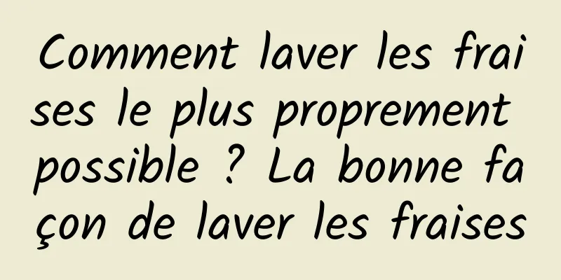 Comment laver les fraises le plus proprement possible ? La bonne façon de laver les fraises