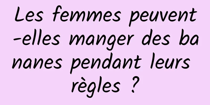 Les femmes peuvent-elles manger des bananes pendant leurs règles ?