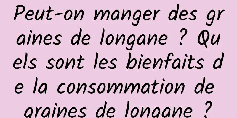 Peut-on manger des graines de longane ? Quels sont les bienfaits de la consommation de graines de longane ?