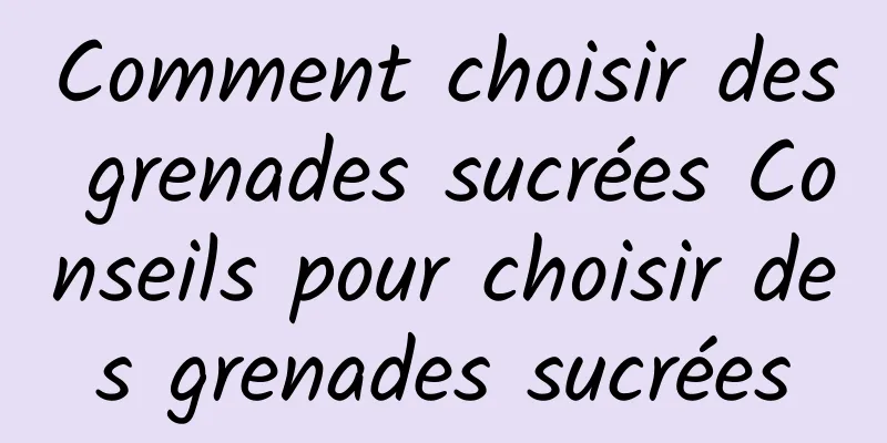 Comment choisir des grenades sucrées Conseils pour choisir des grenades sucrées