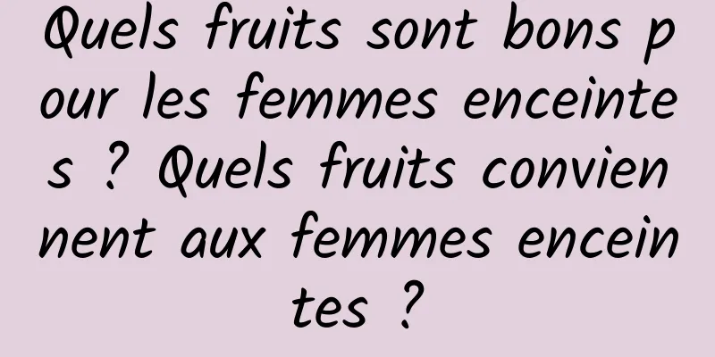 Quels fruits sont bons pour les femmes enceintes ? Quels fruits conviennent aux femmes enceintes ?