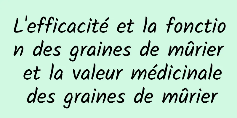 L'efficacité et la fonction des graines de mûrier et la valeur médicinale des graines de mûrier